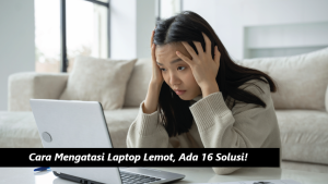 Cara Mengatasi Laptop Lemot, Ada 16 Solusi!